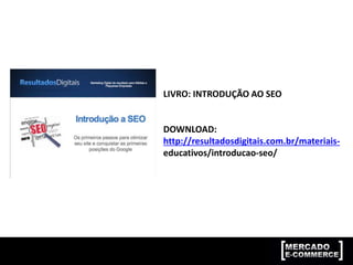 LIVRO: INTRODUÇÃO AO SEO
DOWNLOAD:
http://resultadosdigitais.com.br/materiais-
educativos/introducao-seo/
 