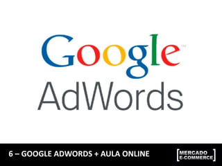 6 – GOOGLE ADWORDS + AULA ONLINE
 