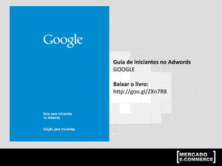 Guia de iniciantes no Adwords
GOOGLE
Baixar o livro:
http://goo.gl/ZXn7R8
 