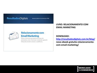 LIVRO: RELACIONAMENTO COM
EMAIL MARKETING
DOWNLOAD:
http://resultadosdigitais.com.br/blog/
novo-ebook-gratuito-relacionamento-
com-email-marketing/
 