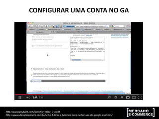 http://www.youtube.com/watch?v=czJpu_L_AwM
http://www.danieldiasvieira.com.br/seo/14-dicas-e-tutoriais-para-melhor-uso-do-google-analytics/
CONFIGURAR UMA CONTA NO GA
 