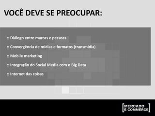 VOCÊ DEVE SE PREOCUPAR:
:: Diálogo entre marcas e pessoas
:: Convergência de mídias e formatos (transmídia)
:: Mobile marketing
:: Integração do Social Media com o Big Data
:: Internet das coisas
 