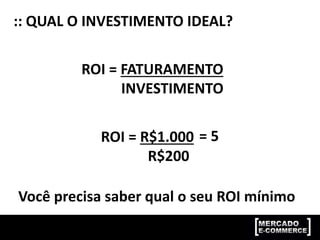 :: QUAL O INVESTIMENTO IDEAL?
ROI = FATURAMENTO
INVESTIMENTO
ROI = R$1.000
R$200
= 5
Você precisa saber qual o seu ROI mínimo
 