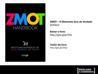 ZMOT – O Momento Zero da Verdade
GOOGLE
Baixar o livro:
http://goo.gl/p7lnG
Trailer do livro:
http://goo.gl/L93ya
 