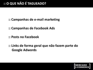 :: O QUE NÃO É TAGUEADO?
:: Campanhas de e-mail marketing
:: Campanhas de Facebook Ads
:: Posts no Facebook
:: Links de forma geral que não fazem parte do
Google Adwords
 