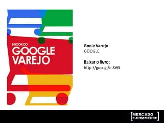 Goole Varejo
GOOGLE
Baixar o livro:
http://goo.gl/inSVG
 