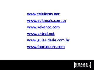 www.telelistas.net
www.guiamais.com.br
www.kekanto.com
www.entrei.net
www.guiacidade.com.br
www.foursquare.com
 