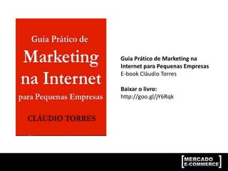 Guia Prático de Marketing na
Internet para Pequenas Empresas
E-book Cláudio Torres
Baixar o livro:
http://goo.gl/jY6Rqk
 