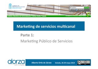 Marke&ng	
  de	
  servicios	
  mul&canal	
  
Parte	
  1:	
  	
  
Marke&ng	
  Público	
  de	
  Servicios	
  
	
  
Alberto	
  Or&z	
  de	
  Zárate	
   Oviedo,	
  26-­‐29	
  mayo	
  2014	
  	
  
 