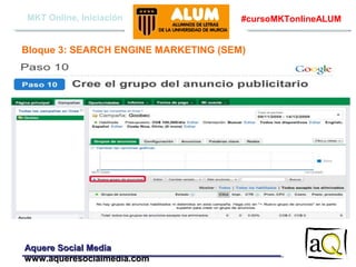MKT Online, Iniciación

#cursoMKTonlineALUM

Bloque 3: SEARCH ENGINE MARKETING (SEM)

Aquere Social Media
www.aqueresocialmedia.com

 