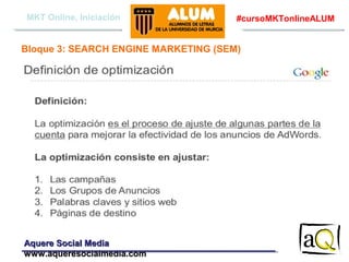 MKT Online, Iniciación

#cursoMKTonlineALUM

Bloque 3: SEARCH ENGINE MARKETING (SEM)

Aquere Social Media
www.aqueresocialmedia.com

 