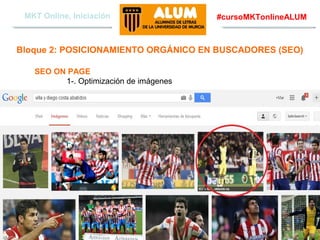 MKT Online, Iniciación

#cursoMKTonlineALUM

Bloque 2: POSICIONAMIENTO ORGÁNICO EN BUSCADORES (SEO)
SEO ON PAGE
1-. Optimización de imágenes

Aquere Social Media
www.aqueresocialmedia.com

 