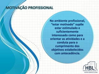 MOTIVAÇÃO PROFISSIONAL
No ambiente profissional,
“estar motivado” supõe
estar estimulado e
suficientemente
interessado como para
orientar as atividades e a
conduta para o
cumprimento dos
objetivos estabelecidos
com antecedência.
 