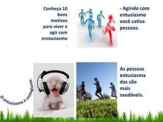 Conheça 10
bons
motivos
para viver e
agir com
enstusiasmo
.
- Agindo com
entusiasmo
você cativa
pessoas.
As pessoas
entusiasma
das são
mais
saudáveis.
 