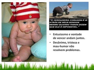 • Entusiasmo e vontade
de vencer andam juntos.
• Desânimo, tristeza e
mau-humor não
resolvem problemas.
 