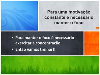 Para uma motivação
constante é necessário
manter o foco
• Para manter o foco é necessário
exercitar a concentração
• Então vamos treinar!!
 