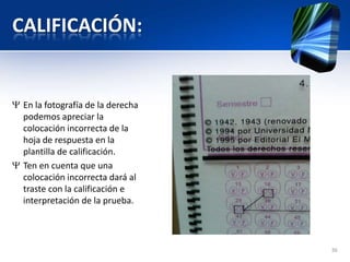 CALIFICACIÓN:
En la fotografía de la derecha
podemos apreciar la
colocación incorrecta de la
hoja de respuesta en la
plantilla de calificación.
Ten en cuenta que una
colocación incorrecta dará al
traste con la calificación e
interpretación de la prueba.
36
 