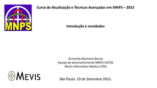 Curso de Atualização e Técnicas Avançadas em MNPS – 2015
Introdução e novidades
Armando Alaminos Bouza.
Equipe de desenvolvimento MNPS-CAT3D.
Mevis Informática Médica LTDA.
São Paulo. 19 de Setembro 2015.
 