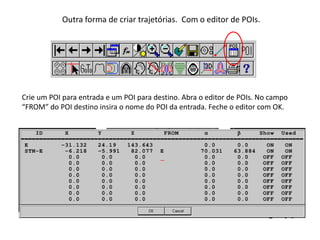 Outra forma de criar trajetórias. Com o editor de POIs.
Crie um POI para entrada e um POI para destino. Abra o editor de POIs. No campo
“FROM” do POI destino insira o nome do POI da entrada. Feche o editor com OK.
 