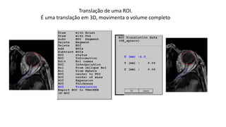 Translação de uma ROI.
É uma translação em 3D, movimenta o volume completo
 