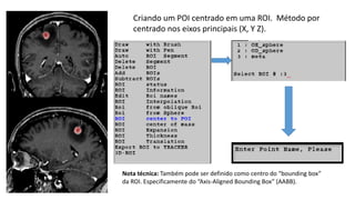 Criando um POI centrado em uma ROI. Método por
centrado nos eixos principais (X, Y Z).
Nota técnica: Também pode ser definido como centro do “bounding box”
da ROI. Especificamente do “Axis-Aligned Bounding Box” (AABB).
 