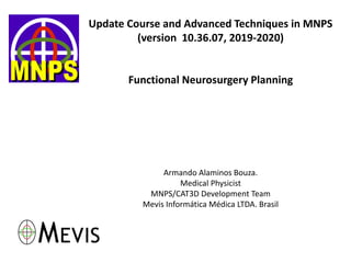 Update Course and Advanced Techniques in MNPS
(version 10.36.07, 2019-2020)
Functional Neurosurgery Planning
Armando Alaminos Bouza.
Medical Physicist
MNPS/CAT3D Development Team
Mevis Informática Médica LTDA. Brasil
 