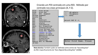 Criando um POI centrado em uma ROI. Método por
centrado nos eixos principais (X, Y Z).
Nota técnica: Também pode ser definido como centro do “bounding box”
da ROI. Especificamente do “Axis-Aligned Bounding Box” (AABB).
 