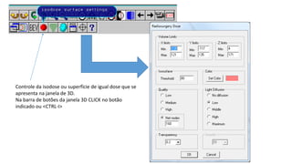 Controle da isodose ou superfície de igual dose que se
apresenta na janela de 3D.
Na barra de botões da janela 3D CLICK no botão
indicado ou <CTRL-I>
 