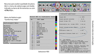 Recursos para avaliar qualidade do plano.
Abrir o menu da radiocirurgia com botão
indicado na barra de ferramentas ou com
<CTRL-F11>.
Menu da Radiocirurgia
“Conformity Index”
Selecionar ROI
Resultadoíndicedeconformação
 