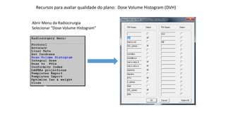Recursos para avaliar qualidade do plano: Dose Volume Histogram (DVH)
Abrir Menu da Radiocirurgia
Selecionar “Dose-Volume Histogram”
 