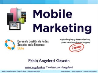 Mobile
                                               Marketing

                                         Pablo Angeletti Gascón
                                    www.angeletti.es // twitter.com/angeletti
Sesión Mobile Marketing. Curso CMElche 2º Edición Mayo-2012        Pablo Angeletti | www.angeletti.es | twitter.com/angeletti
 