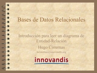 Bases de Datos Relacionales
Introducción para leer un diagrama de
Entidad-Relación
Hugo Cisternas
hcisternas@innovandis.org
 