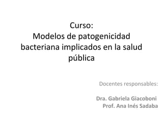 Curso:
Modelos de patogenicidad
bacteriana implicados en la salud
pública
Docentes responsables:
Dra. Gabriela Giacoboni
Prof. Ana Inés Sadaba
 