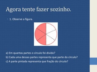 Agora tente fazer sozinho.
• 1. Observe a figura.
a) Em quantas partes o círculo foi divido?
b) Cada uma dessas partes rep...
