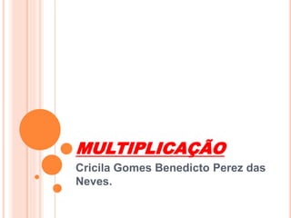 MULTIPLICAÇÃO 
Cricila Gomes Benedicto Perez das 
Neves. 
 