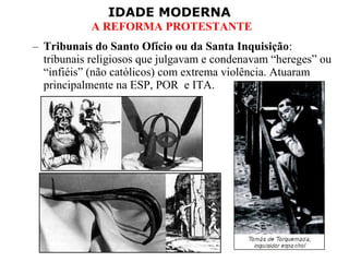 IDADE MODERNA
A REFORMA PROTESTANTE
– Tribunais do Santo Ofício ou da Santa Inquisição:
tribunais religiosos que julgavam e condenavam “hereges” ou
“infiéis” (não católicos) com extrema violência. Atuaram
principalmente na ESP, POR e ITA.
 