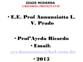 IDADE MODERNA
A REFORMA PROTESTANTE
• E.E. Prof Annunziatta L.
V. Prado
• ProfºAyeda Ricardo
• Email:
ayedassantos@bol.com.br
• 2015
 