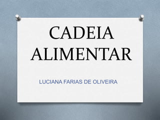 CADEIA
ALIMENTAR
LUCIANA FARIAS DE OLIVEIRA
 