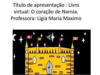 Título de apresentação : Livro 
virtual: O coração de Narnia. 
Professora: Ligia Maria Maximo 
 