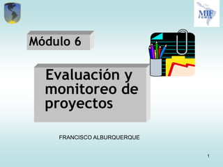 Módulo 6

  Evaluación y
  monitoreo de
  proyectos

    FRANCISCO ALBURQUERQUE


                             1
 