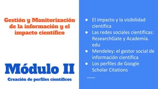 ●
●
●
●
Módulo II
Creación de perfiles científicos
Gestión y Monitorización
de la información y el
impacto científico
 