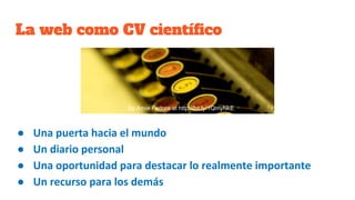 La web como CV científico
●
●
●
●
By Amie Fedora at http://bit.ly/1QmyNkE
 