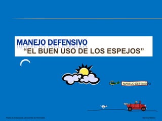 MANEJO DEFENSIVO
                   “EL BUEN USO DE LOS ESPEJOS”



                                               MANEJO DEFENSIVO




Planta de Estampado y Ensamble de Hermosillo              Servicio Médico
 