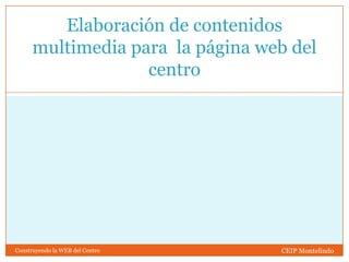 Elaboración de contenidos
      multimedia para la página web del
                   centro




Construyendo la WEB del Centro    CEIP Montelindo
 