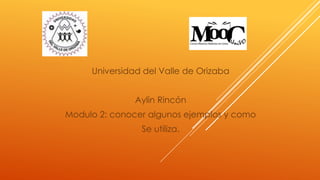 Universidad del Valle de Orizaba
Aylin Rincón
Modulo 2: conocer algunos ejemplos y como
Se utiliza.
 