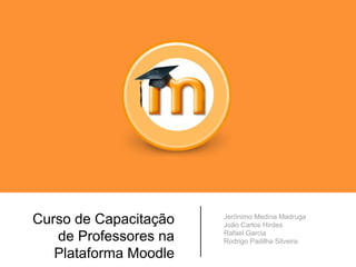Curso de Capacitação
de Professores na
Plataforma Moodle
Jerônimo Medina Madruga
João Carlos Hirdes
Rafael Garcia
Rodrigo Padilha Silveira
 