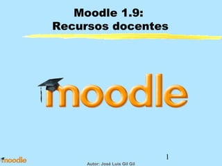 Moodle 1.9:
Recursos docentes




                                1
     Autor: José Luis Gil Gil
 