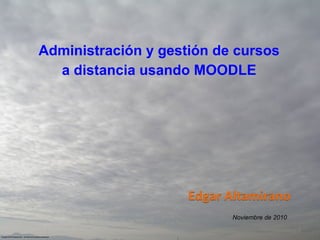 Administración y gestión de cursos
a distancia usando MOODLE

Noviembre de 2010
1

 