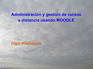 1
Administración y gestión de cursos
a distancia usando MOODLE
 
