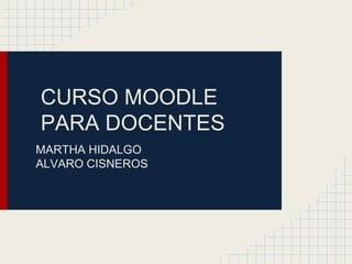 CURSO MOODLE
PARA DOCENTES
MARTHA HIDALGO
ALVARO CISNEROS
 